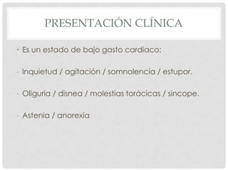 PRESENTACIÓN CLÍNICA

• Es un estado de bajo gasto cardiaco:

- Inquietud / agitación / somnolencia / estupor.

- Oliguria / disnea / molestias torácicas / sincope.

- Astenia / anorexia
 