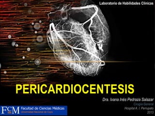 PERICARDIOCENTESIS
Dra. Ivana Inés Pedraza Salazar
Cirugía General
Hospital A. I. Perrupato
2013
Laboratorio de Habilidades Clínicas
 