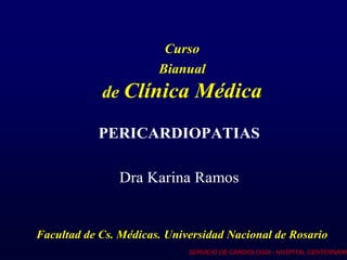 Curso
                       Bianual
            de Clínica        Médica
           PERICARDIOPATIAS

               Dra Karina Ramos


Facultad de Cs. Médicas. Universidad Nacional de Rosario
                             SERVICIO DE CARDIOLOGÍA - HOSPITAL CENTERNARIO
 
