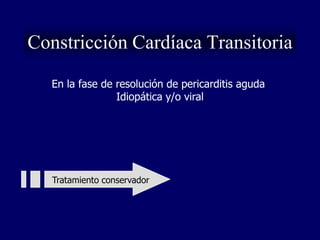 Constricción Cardíaca Transitoria
   En la fase de resolución de pericarditis aguda
                 Idiopática y/o viral




   Tratamiento conservador
 