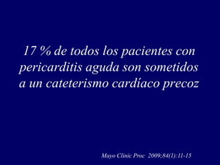 17 % de todos los pacientes con
pericarditis aguda son sometidos
a un cateterismo cardíaco precoz




              Mayo Clinic Proc 2009;84(1):11-15
 