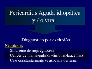 Pericarditis Aguda idiopática
           y / o viral


        Diagnóstico por exclusión
Neoplasias
  Síndrome de impregnación
  Cáncer de mama-pulmón-linfoma-leucemias
  Casi constantemente se asocia a derrame
 
