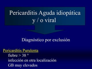 Pericarditis Aguda idiopática
            y / o viral


           Diagnóstico por exclusión

Pericarditis Purulenta
   fiebre > 38 °
   infección en otra localización
   GB muy elevados
 
