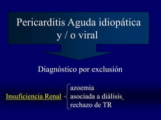 Pericarditis Aguda idiopática
            y / o viral


          Diagnóstico por exclusión

                      azoemia
Insuficiencia Renal   asociada a diálisis
                      rechazo de TR
 