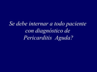 Se debe internar a todo paciente
      con diagnóstico de
      Pericarditis Aguda?
 