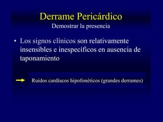 Derrame Pericárdico
              Demostrar la presencia

• Los signos clínicos son relativamente
  insensibles e inespecíficos en ausencia de
  taponamiento


      Ruidos cardíacos hipofonéticos (grandes derrames)
 