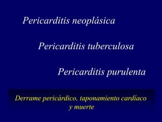 Pericarditis neoplásica

       Pericarditis tuberculosa

             Pericarditis purulenta

Derrame pericárdico, taponamiento cardíaco
                 y muerte
 