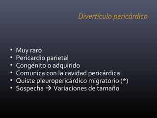 Divertículo pericárdico
• Muy raro
• Pericardio parietal
• Congénito o adquirido
• Comunica con la cavidad pericárdica
• Quiste pleuropericárdico migratorio (*)
• Sospecha  Variaciones de tamaño
 