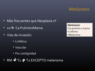 Metástasis
• Más frecuentes que Neoplasia 1ª
• ++ fr Ca Pulmón/Mama
• Vías de invasión:
• Linfática
• Vascular
• Por contigüidad
• RM  T1  T2 EXCEPTO melanoma
Metástasis
•Ca pulmón o mama
•Linfoma
•Melanoma
 