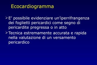 Ecocardiogramma
E’ possibile evidenziare un’iperrifrangenza
dei foglietti pericardici come segno di
pericardite pregressa o in atto
Tecnica estremamente accurata e rapida
nella valutazione di un versamento
pericardico
 