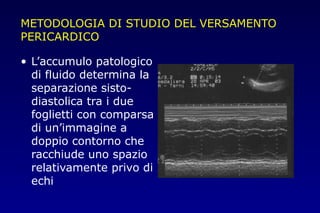 METODOLOGIA DI STUDIO DEL VERSAMENTO
PERICARDICO
• L’accumulo patologico
di fluido determina la
separazione sisto-
diastolica tra i due
foglietti con comparsa
di un’immagine a
doppio contorno che
racchiude uno spazio
relativamente privo di
echi
 