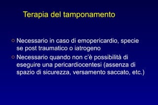 Terapia del tamponamento
o Necessario in caso di emopericardio, specie
se post traumatico o iatrogeno
o Necessario quando non c’è possibilità di
eseguire una pericardiocentesi (assenza di
spazio di sicurezza, versamento saccato, etc.)
 