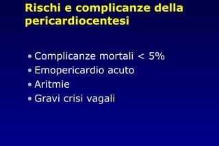 Rischi e complicanze della
pericardiocentesi
• Complicanze mortali < 5%
• Emopericardio acuto
• Aritmie
• Gravi crisi vagali
 