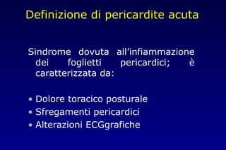 Definizione di pericardite acuta
Sindrome dovuta all’infiammazione
dei foglietti pericardici; è
caratterizzata da:
• Dolore toracico posturale
• Sfregamenti pericardici
• Alterazioni ECGgrafiche
 