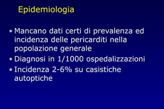 Epidemiologia
• Mancano dati certi di prevalenza ed
incidenza delle pericarditi nella
popolazione generale
• Diagnosi in 1/1000 ospedalizzazioni
• Incidenza 2-6% su casistiche
autoptiche
 