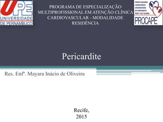 Res. Enfª. Mayara Inácio de Oliveira
PROGRAMA DE ESPECIALIZAÇÃO
MULTIPROFISSIONAL EM ATENÇÃO CLÍNICA
CARDIOVASCULAR - MODALIDADE
RESIDÊNCIA
Recife,
2015
Pericardite
 
