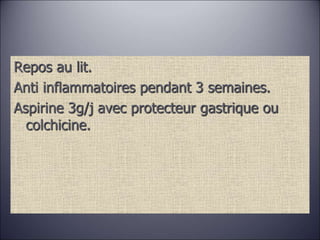 Repos au lit.
Anti inflammatoires pendant 3 semaines.
Aspirine 3g/j avec protecteur gastrique ou
colchicine.
 
