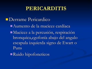 PERICARDITIS Derrame Pericardico Aumento de la macicez cardíaca Macicez a la percusión, respiración bronquica,egofonía abajo del angulo escapula izquierda signo de Ewart o Puns Ruido hipofoneticos 