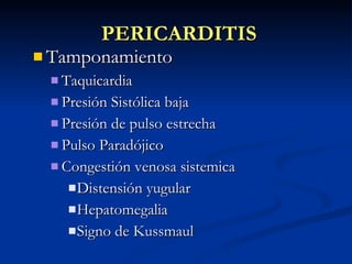 PERICARDITIS Tamponamiento Taquicardia Presión Sistólica baja Presión de pulso estrecha Pulso Paradójico Congestión venosa sistemica Distensión yugular Hepatomegalia Signo de Kussmaul 