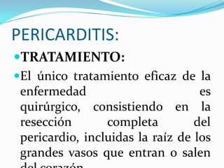 PERICARDITIS:
TRATAMIENTO:
El único tratamiento eficaz de la
 enfermedad                        es
 quirúrgico, consistiendo en la
 resección       completa         del
 pericardio, incluidas la raíz de los
 grandes vasos que entran o salen
 