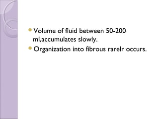 Volume  of fluid between 50-200
 ml,accumulates slowly.
Organization into fibrous rarelr occurs.
 