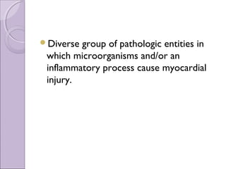 Diverse group of pathologic entities in
 which microorganisms and/or an
 inflammatory process cause myocardial
 injury.
 