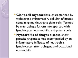 Giant-cell   myocarditis. characterized by
 widespread inflammatory cellular infiltrates
 containing multinucleate giant cells (formed
 by macrophage fusion) interspersed with
 lymphocytes, eosinophils, and plasma cells.
Myocarditis of chagas disease show
 parasite trypanosomes accompanied by an
 inflammatory infiltrate of neutrophils,
 lymphocytes, macrophages, and occasional
 eosinophils
 