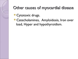 Other causes of myocardial disease
Cytotoxic drugs.
Catecholamines, Amyloidosis, Iron over
 load, Hyper and hypothyroidism.
 