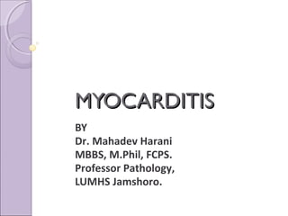 MYOCARDITIS
BY
Dr. Mahadev Harani
MBBS, M.Phil, FCPS.
Professor Pathology,
LUMHS Jamshoro.
 