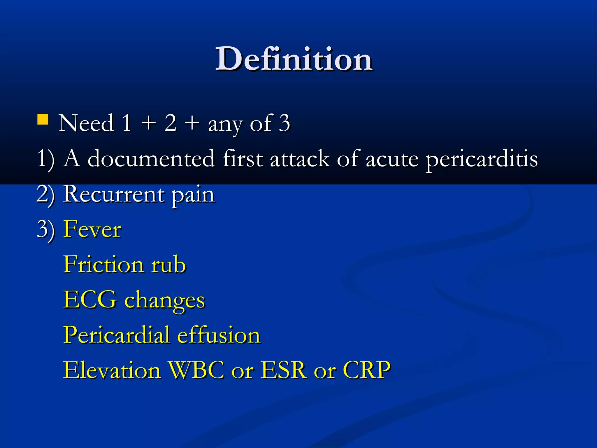 Definition
 Need 1 + 2 + any of 3
1) A documented first attack of acute pericarditis
2) Recurrent pain
3) Fever
   Friction rub
   ECG changes
   Pericardial effusion
   Elevation WBC or ESR or CRP
 
