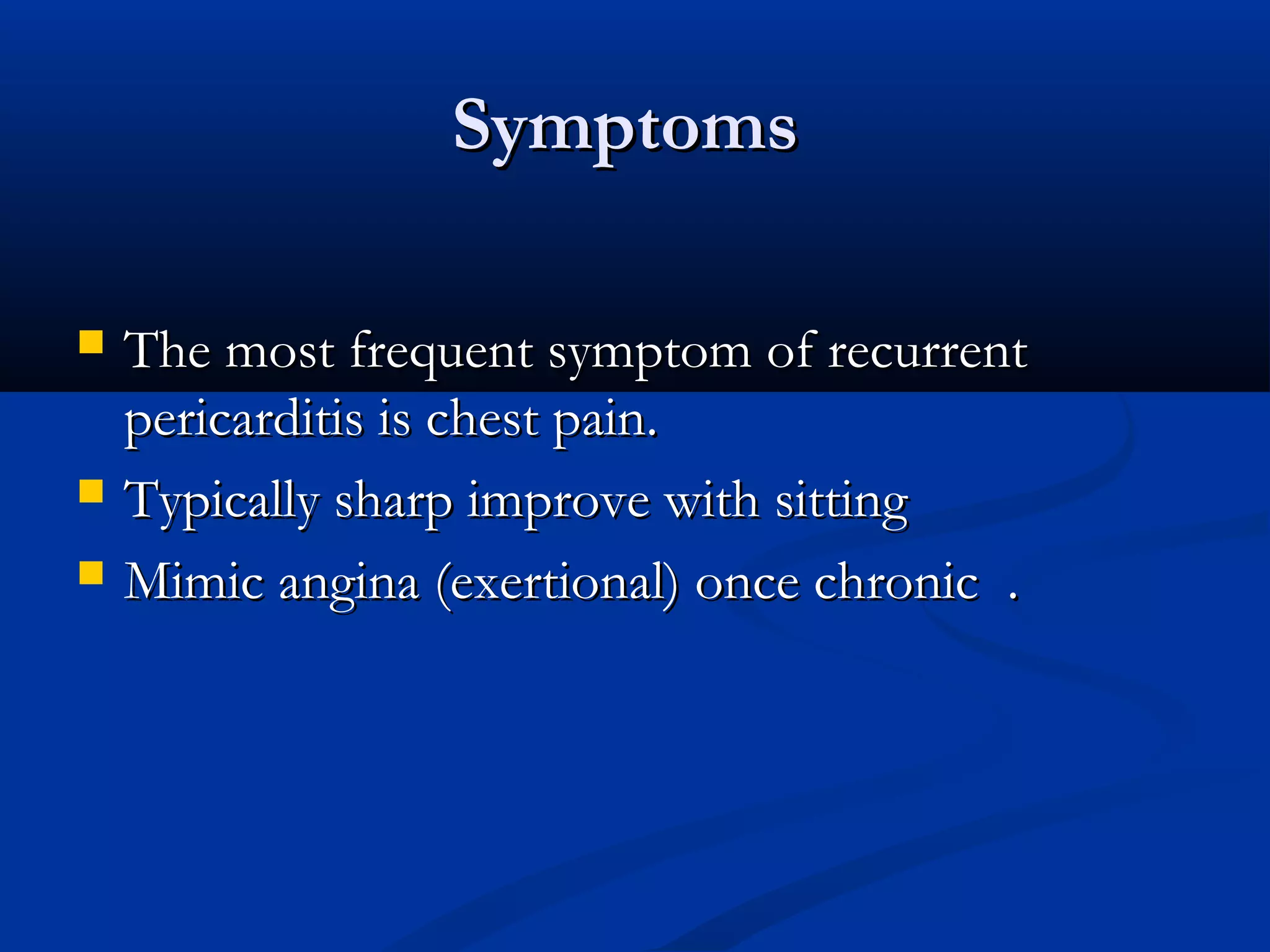 Symptoms

   The most frequent symptom of recurrent
    pericarditis is chest pain.
   Typically sharp improve with sitting
   Mimic angina (exertional) once chronic .
 