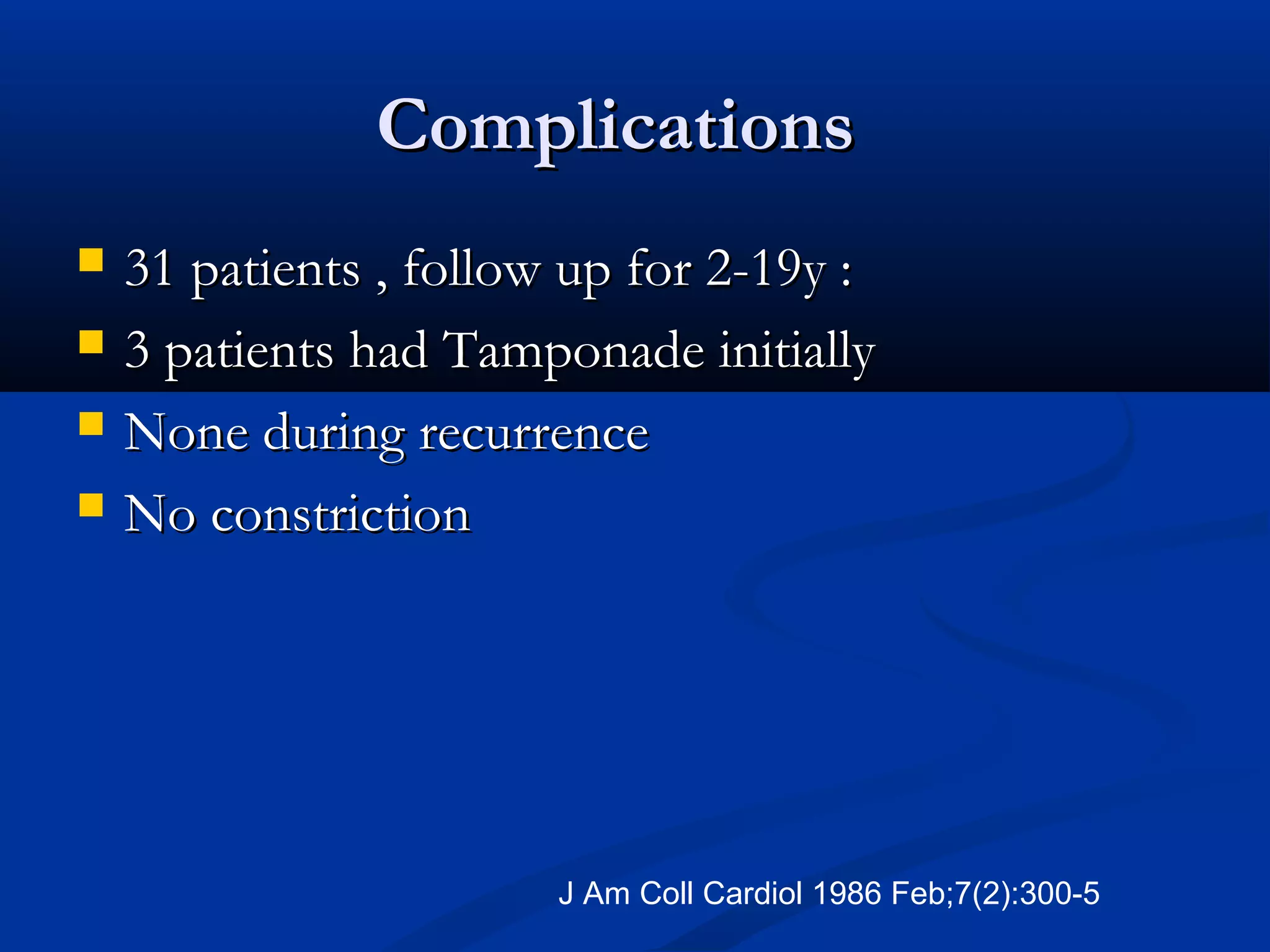 Complications
   31 patients , follow up for 2-19y :
   3 patients had Tamponade initially
   None during recurrence
   No constriction




                        J Am Coll Cardiol 1986 Feb;7(2):300-5
 
