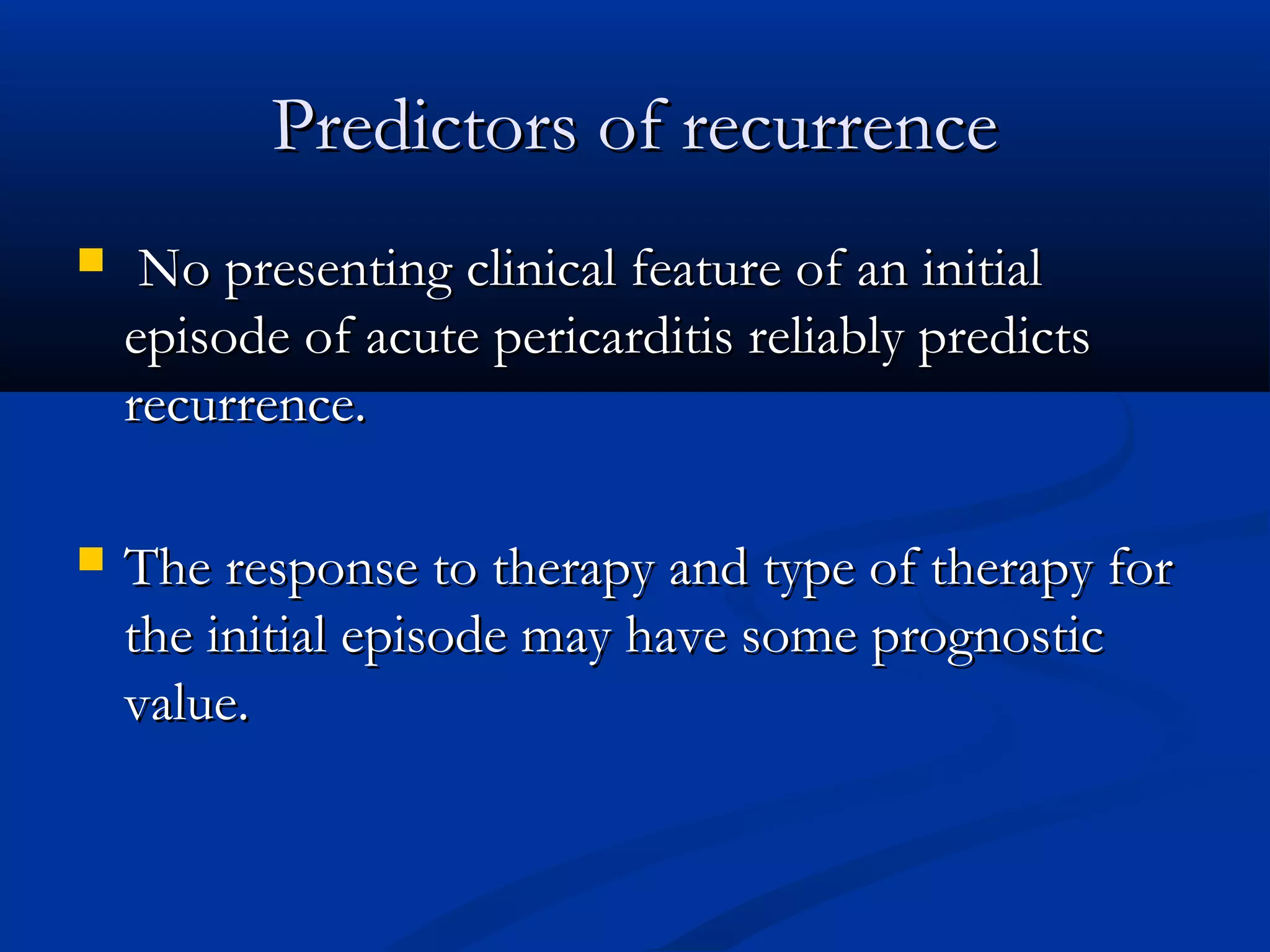 Predictors of recurrence
    No presenting clinical feature of an initial
    episode of acute pericarditis reliably predicts
    recurrence.

   The response to therapy and type of therapy for
    the initial episode may have some prognostic
    value.
 