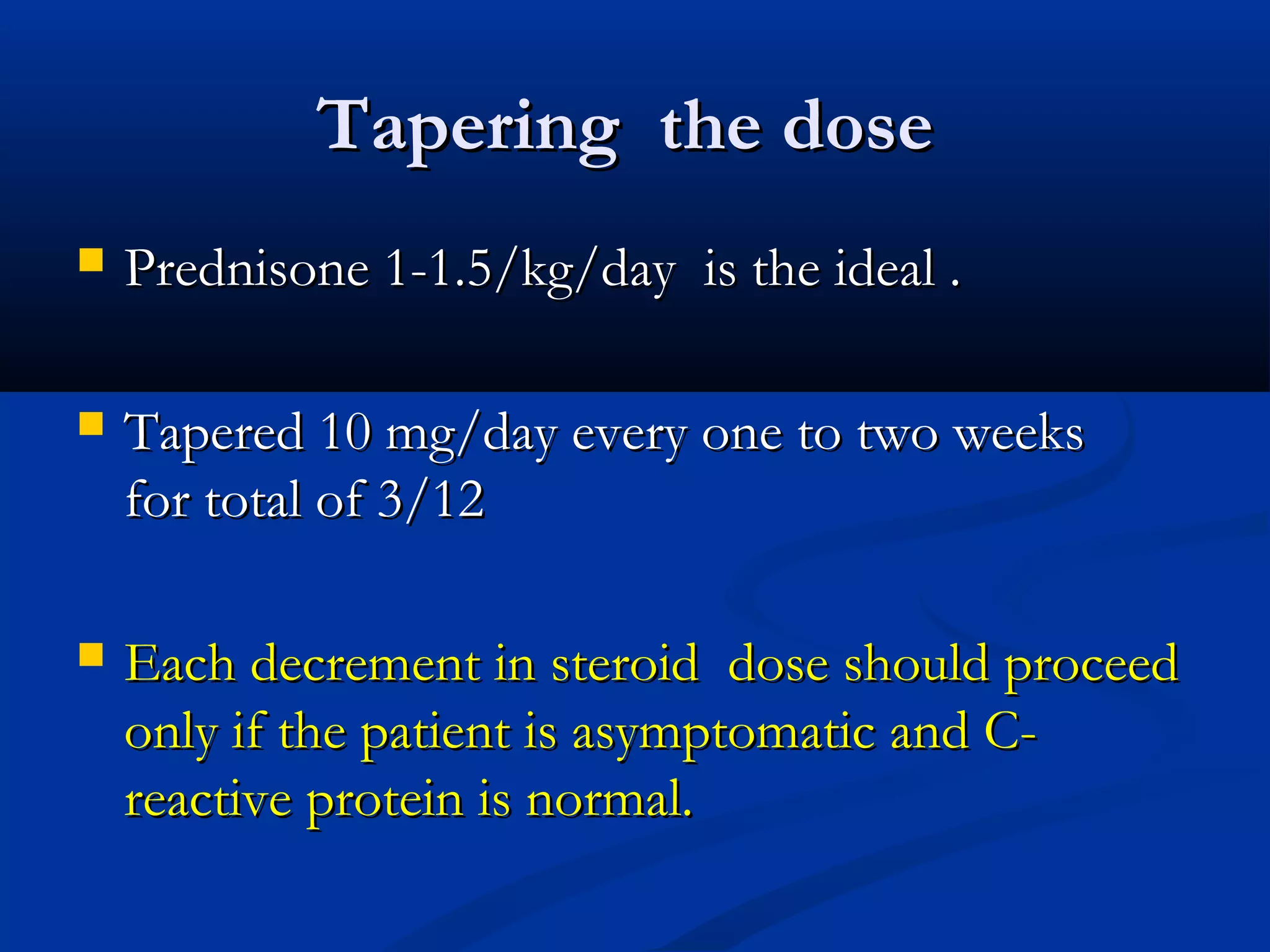 Tapering the dose
   Prednisone 1-1.5/kg/day is the ideal .

   Tapered 10 mg/day every one to two weeks
    for total of 3/12

   Each decrement in steroid dose should proceed
    only if the patient is asymptomatic and C-
    reactive protein is normal.
 