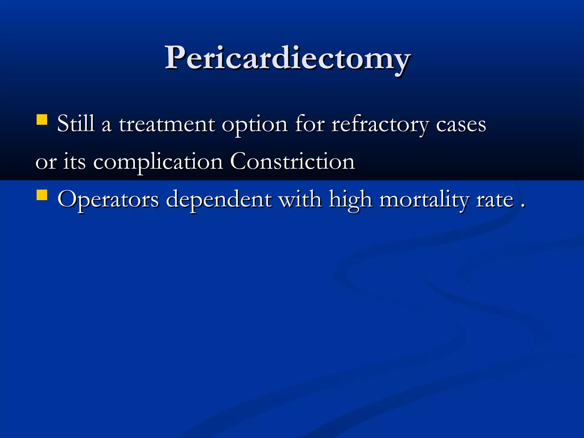 Pericardiectomy
 Still a treatment option for refractory cases
or its complication Constriction
 Operators dependent with high mortality rate .
 