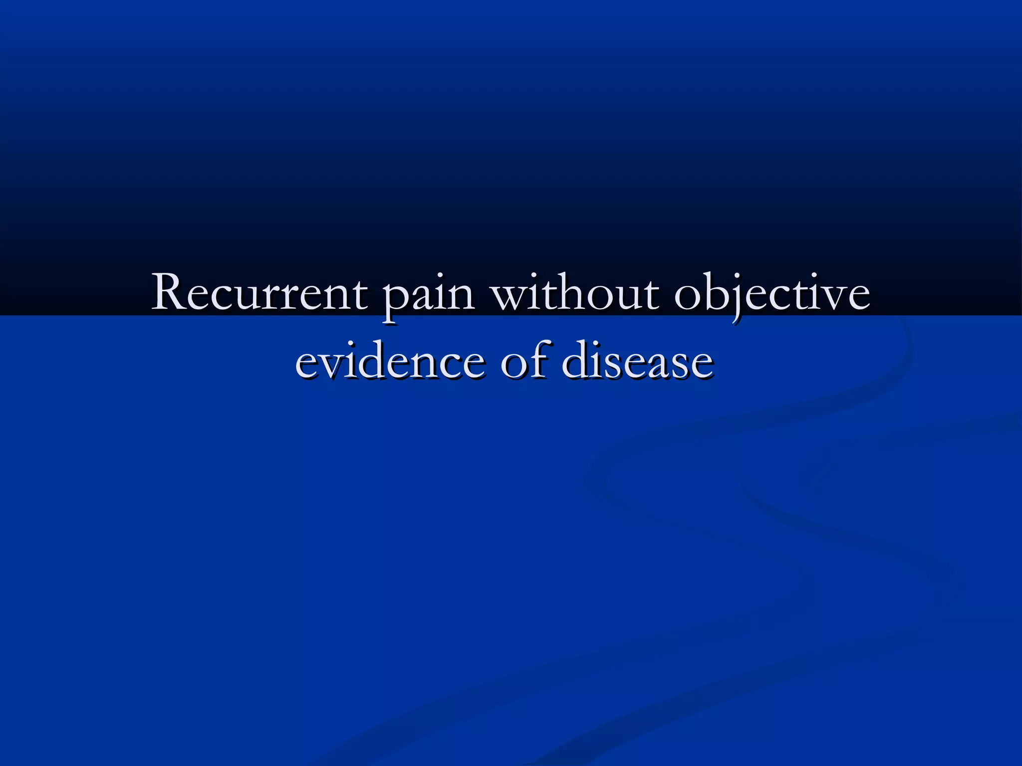 Recurrent pain without objective
      evidence of disease 
 