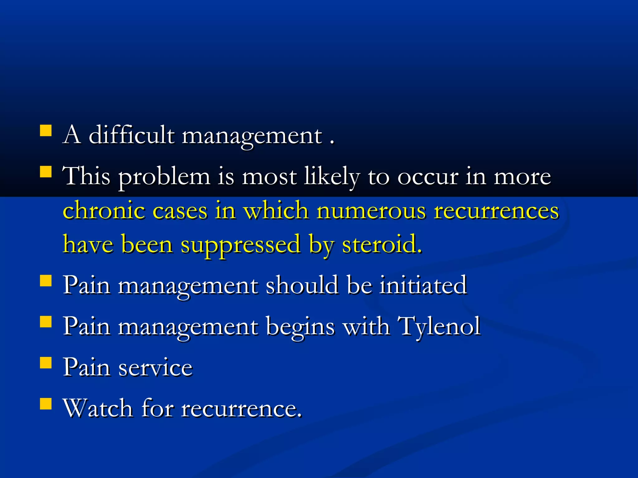    A difficult management .
   This problem is most likely to occur in more
    chronic cases in which numerous recurrences
    have been suppressed by steroid.
   Pain management should be initiated
   Pain management begins with Tylenol
   Pain service
   Watch for recurrence.
 
