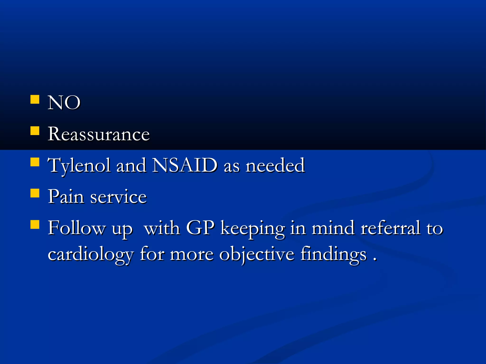    NO
   Reassurance
   Tylenol and NSAID as needed
   Pain service
   Follow up with GP keeping in mind referral to
    cardiology for more objective findings .
 