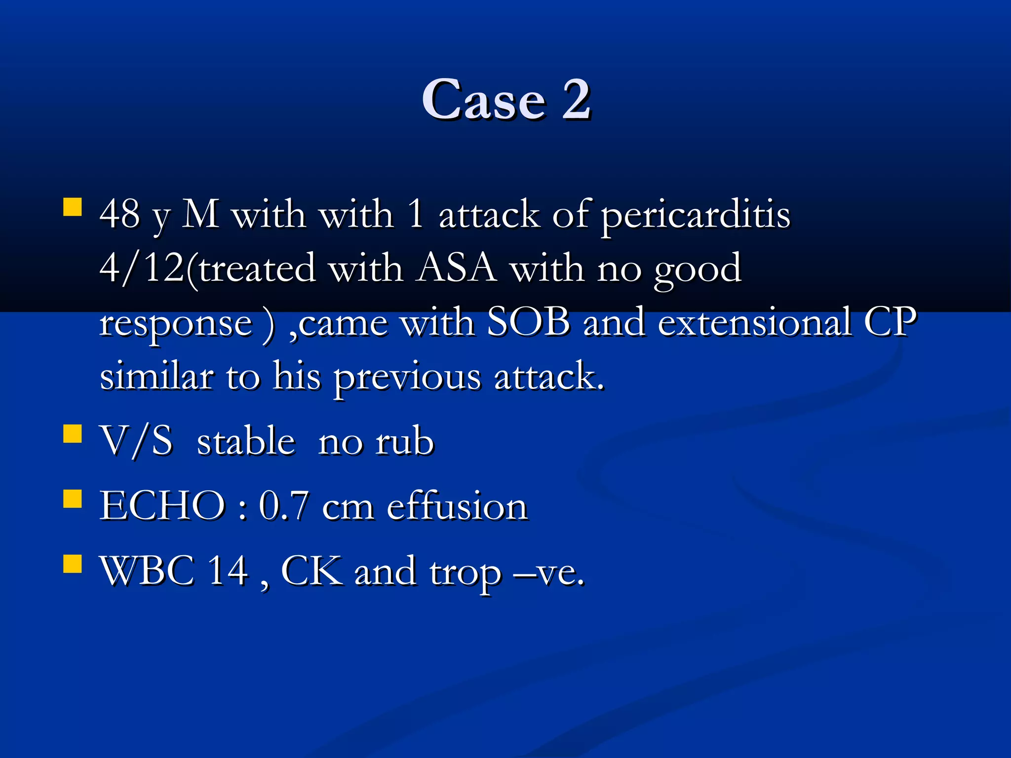 Case 2
   48 y M with with 1 attack of pericarditis
    4/12(treated with ASA with no good
    response ) ,came with SOB and extensional CP
    similar to his previous attack.
   V/S stable no rub
   ECHO : 0.7 cm effusion
   WBC 14 , CK and trop –ve.
 