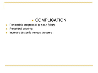    COMPLICATION
   Pericarditis progresses to heart failure
   Peripheral oedema
   Increase systemic venous pressure
 