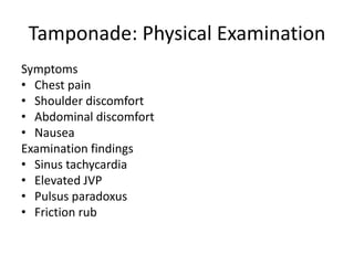 Tamponade: Physical Examination
Symptoms
• Chest pain
• Shoulder discomfort
• Abdominal discomfort
• Nausea
Examination findings
• Sinus tachycardia
• Elevated JVP
• Pulsus paradoxus
• Friction rub
 