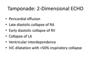 Tamponade: 2-Dimensional ECHO
• Pericardial effusion
• Late diastolic collapse of RA
• Early diastolic collapse of RV
• Collapse of LA
• Ventricular interdependence
• IVC dilatation with <50% inspiratory collapse
 