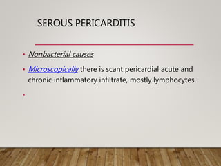 SEROUS PERICARDITIS
• Nonbacterial causes
• Microscopically there is scant pericardial acute and
chronic inflammatory infiltrate, mostly lymphocytes.
•
 