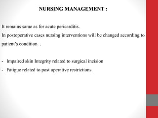 NURSING MANAGEMENT :
It remains same as for acute pericarditis.
In postoperative cases nursing interventions will be changed according to
patient’s condition .
- Impaired skin Integrity related to surgical incision
- Fatigue related to post operative restrictions.
 