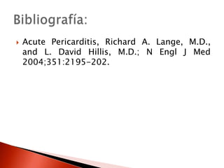 Acute Pericarditis, Richard A. Lange, M.D., and L. David Hillis, M.D.; N Engl J Med 2004;351:2195-202.Bibliografía: