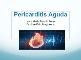 Pericarditis Aguda
Laura María Frápolli Pérez
Dr. Jose Felix Magdalena
 