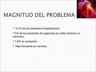  0.1% de los pacientes hospitalizados.
5% de los pacientes de urgencias por dolor torácico no
coronario.
1.6% en autopsias.
 Más frecuente en varones.
 