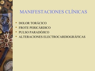 MANIFESTACIONES CLÍNICAS
 DOLOR TORÁCICO
 FROTE PERICÁRDICO
 PULSO PARADÓJICO
 ALTERACIONES ELECTROCARDIOGRÁFICAS
 