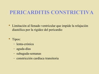 PERICARDITIS CONSTRICTIVA
 Limitación al llenado ventricular que impide la relajación
diastólica por la rigidez del pericardio
 Tipos:
– lenta-crónica
– aguda-días
– subaguda-semanas
– constricción cardíaca transitoria
 