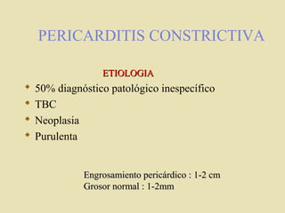 PERICARDITIS CONSTRICTIVA
 50% diagnóstico patológico inespecífico
 TBC
 Neoplasia
 Purulenta
ETIOLOGIAETIOLOGIA
Engrosamiento pericárdico : 1-2 cmEngrosamiento pericárdico : 1-2 cm
Grosor normal : 1-2mmGrosor normal : 1-2mm
 